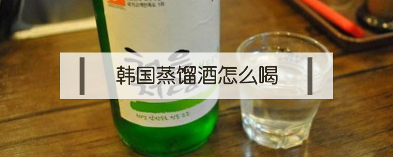 韩国蒸馏酒怎么喝