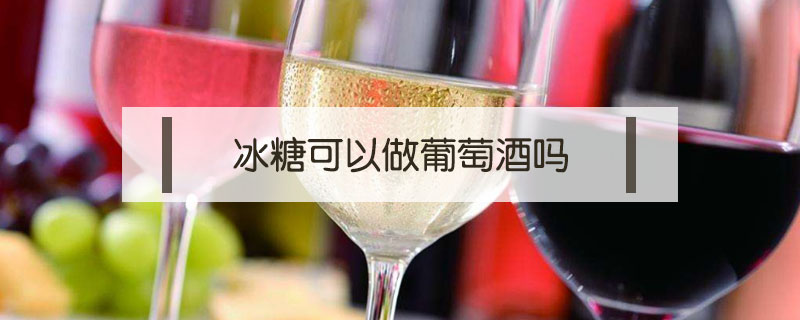 冰糖可以做葡萄酒吗