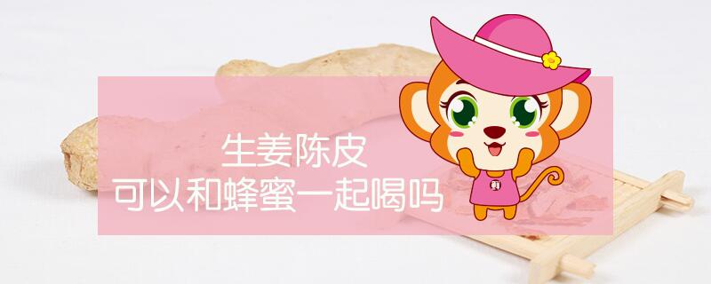 生姜陈皮可以和蜂蜜一起喝吗