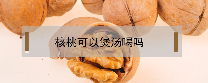 核桃可以煲汤喝吗