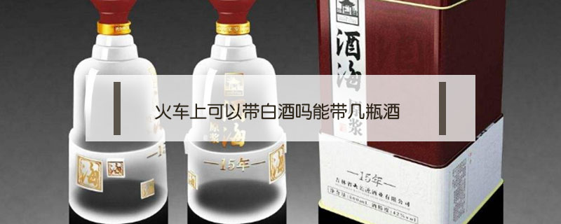 火车上可以带白酒吗能带几瓶酒