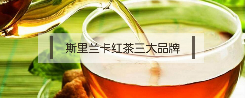 斯里兰卡红茶三大品牌