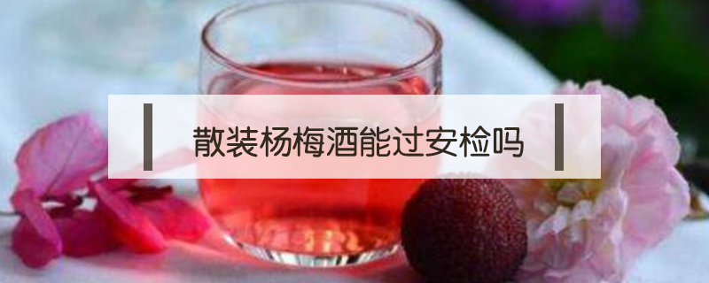 散装杨梅酒能过安检吗