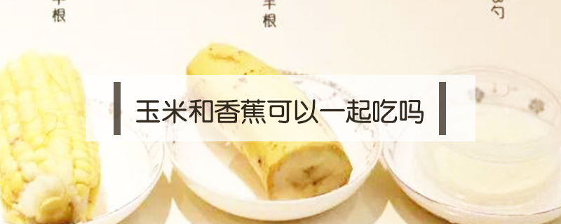 玉米和香蕉可以一起吃吗